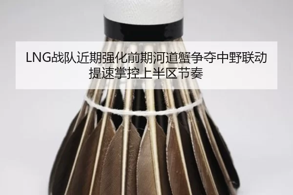 LNG战队近期强化前期河道蟹争夺中野联动提速掌控上半区节奏